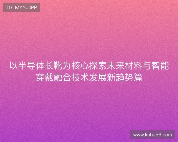 以半导体长靴为核心探索未来材料与智能穿戴融合技术发展新趋势篇 以半导体长靴为核心探索未来材料与智能穿戴融合技术发展新趋势篇